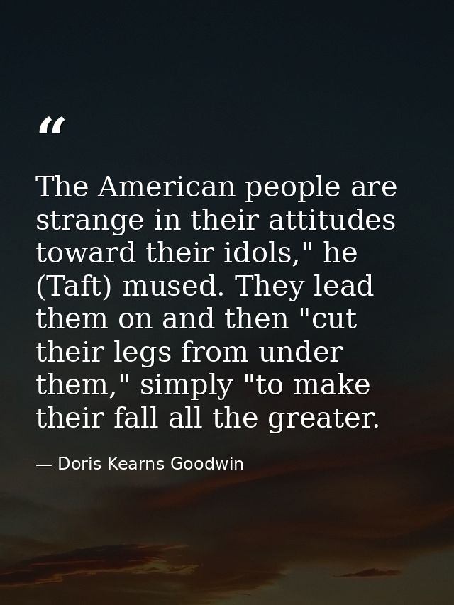 The American people are strange in their attitudes toward their idols," he (Taft) mused. They lead them on and then "cut — Doris Kearns Goodwin