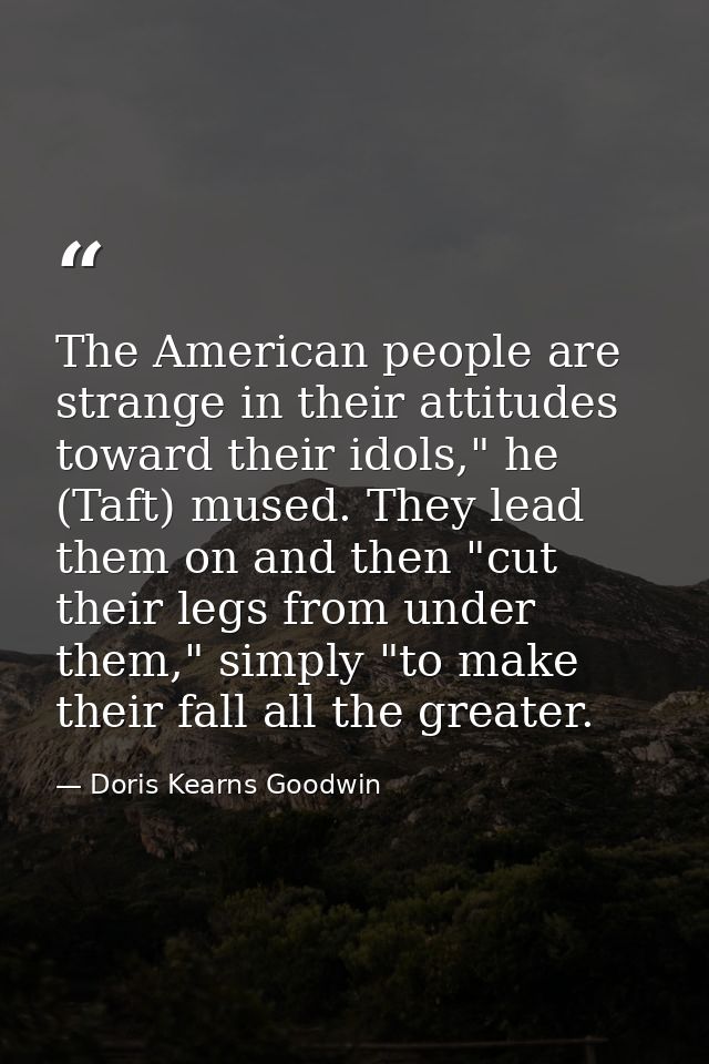 The American people are strange in their attitudes toward their idols," he (Taft) mused. They lead them on and then "cut — Doris Kearns Goodwin