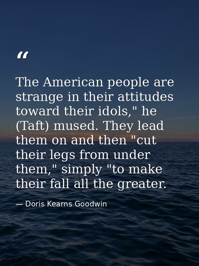 The American people are strange in their attitudes toward their idols," he (Taft) mused. They lead them on and then "cut — Doris Kearns Goodwin