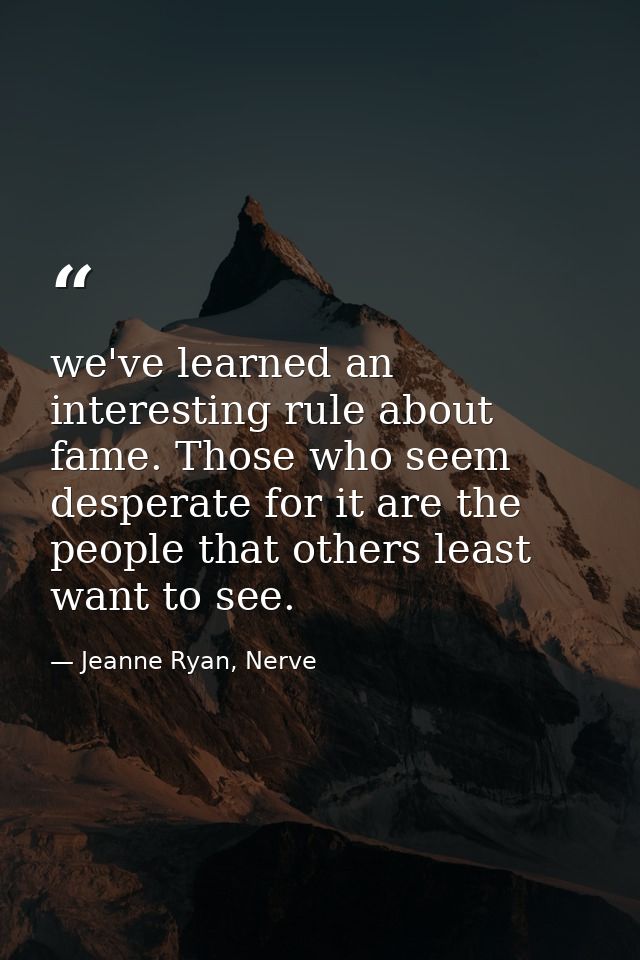 we've learned an interesting rule about fame. Those who seem desperate for it are the people that others least want to s — Jeanne Ryan, Nerve
