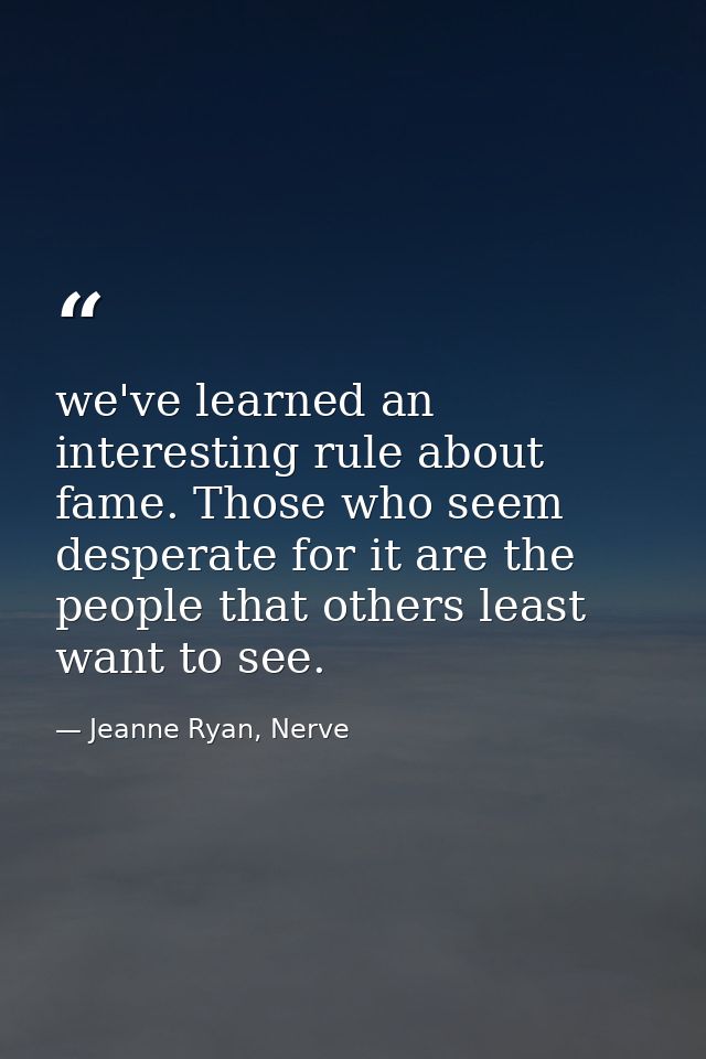 we've learned an interesting rule about fame. Those who seem desperate for it are the people that others least want to s — Jeanne Ryan, Nerve