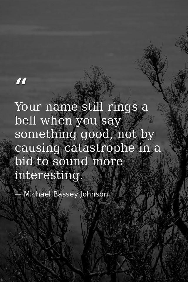 Your name still rings a bell when you say something good, not by causing catastrophe in a bid to sound more interesting. — Michael Bassey Johnson