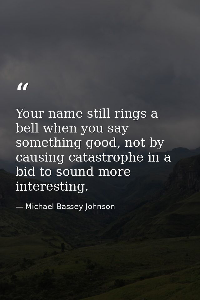 Your name still rings a bell when you say something good, not by causing catastrophe in a bid to sound more interesting. — Michael Bassey Johnson