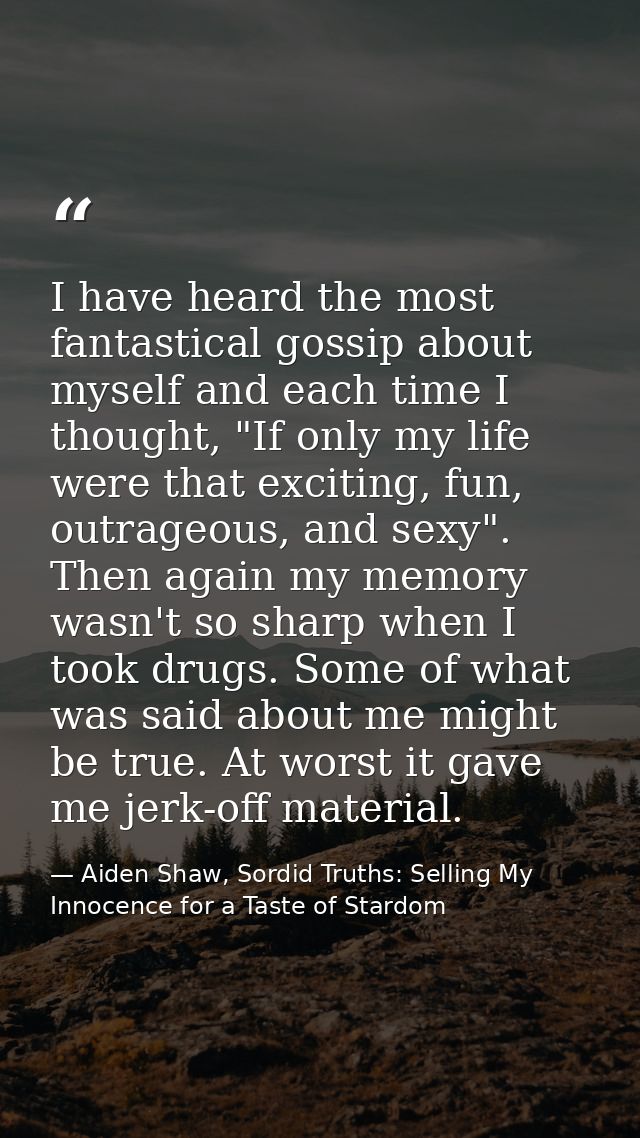 I have heard the most fantastical gossip about myself and each time I thought, "If only my life were that exciting, fun, — Aiden Shaw, Sordid Truths: Selling My Innocence for a Taste of Stardom