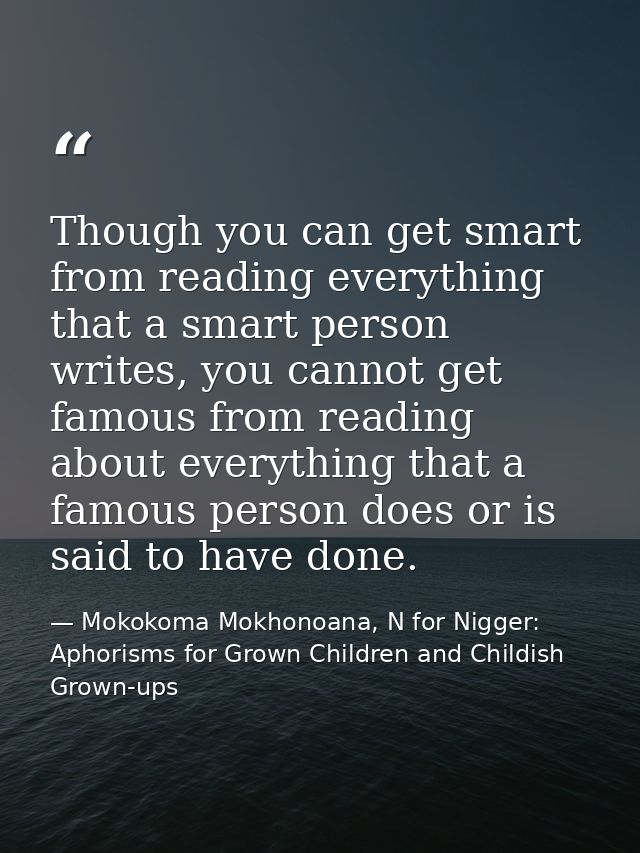 Though you can get smart from reading everything that a smart person writes, you cannot get famous from reading about ev — Mokokoma Mokhonoana, N for Nigger: Aphorisms for Grown Children and Childish Grown-ups