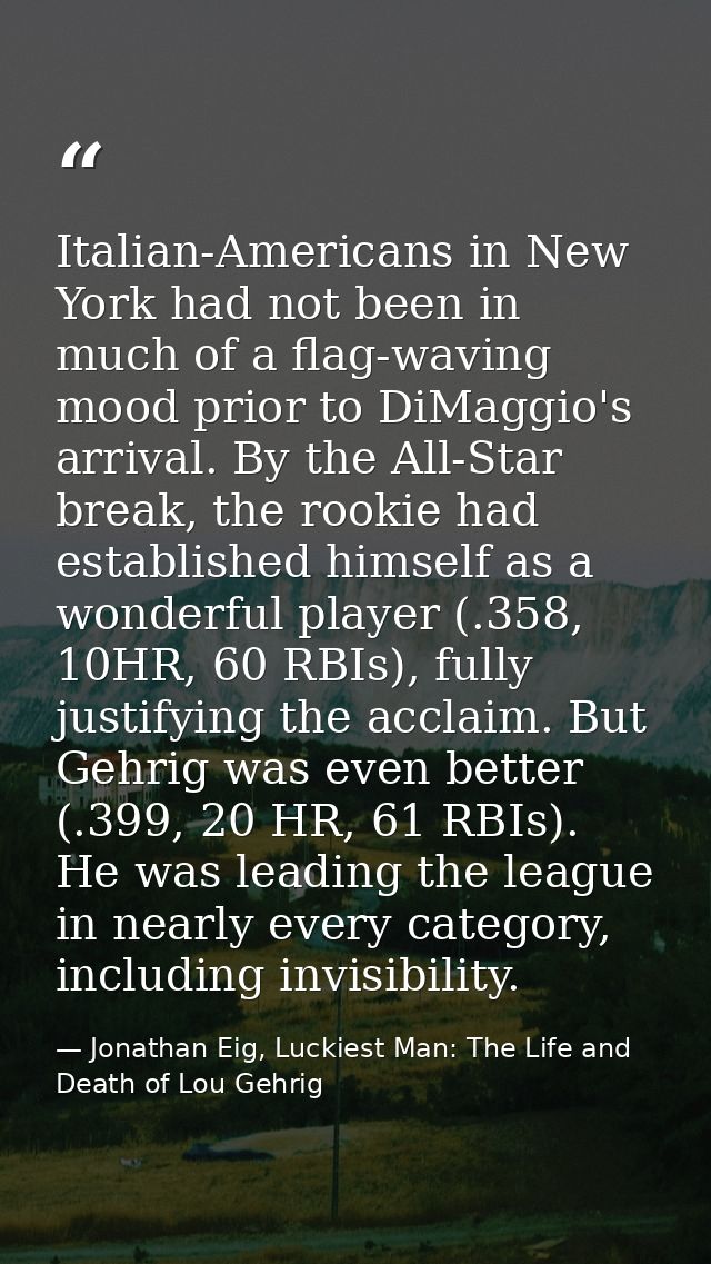 Italian-Americans in New York had not been in much of a flag-waving mood prior to DiMaggio's arrival. By the All-Star br — Jonathan Eig, Luckiest Man: The Life and Death of Lou Gehrig