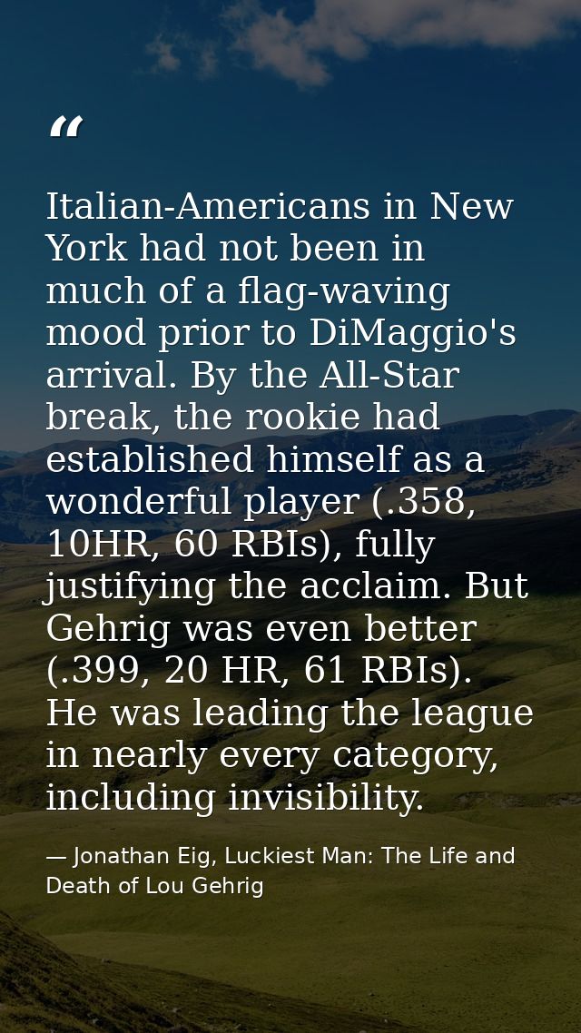 Italian-Americans in New York had not been in much of a flag-waving mood prior to DiMaggio's arrival. By the All-Star br — Jonathan Eig, Luckiest Man: The Life and Death of Lou Gehrig