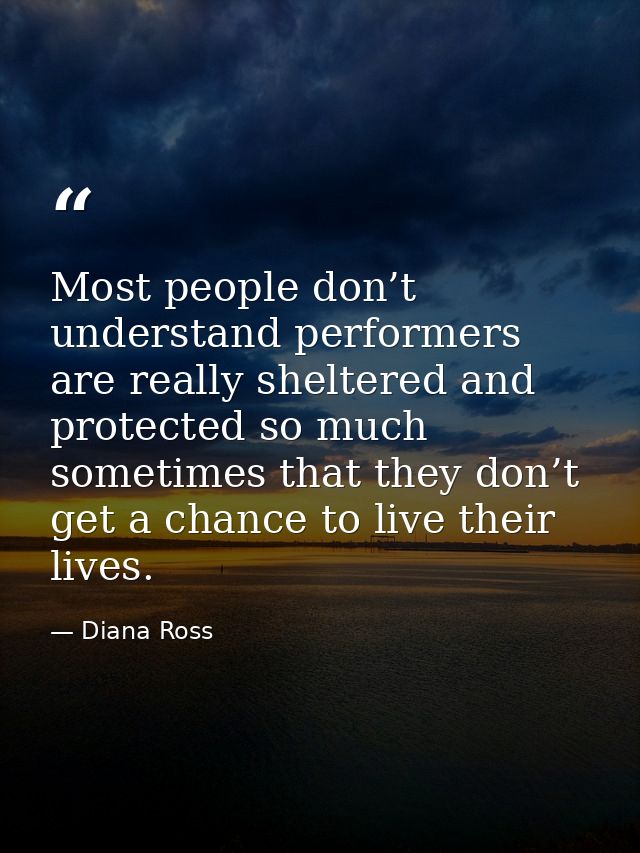 Most people don’t understand performers are really sheltered and protected so much sometimes that they don’t get a chanc — Diana Ross