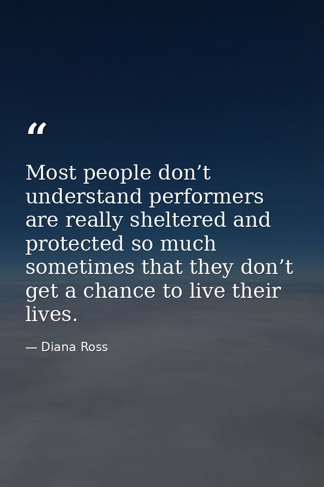 Most people don’t understand performers are really sheltered and protected so much sometimes that they don’t get a chanc — Diana Ross