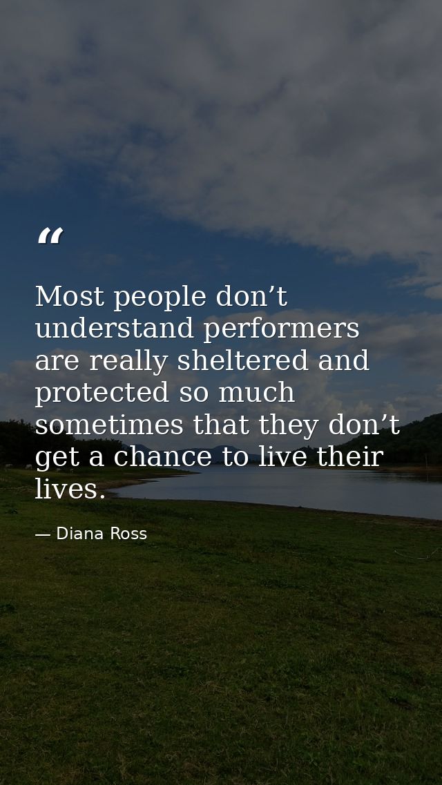 Most people don’t understand performers are really sheltered and protected so much sometimes that they don’t get a chanc — Diana Ross