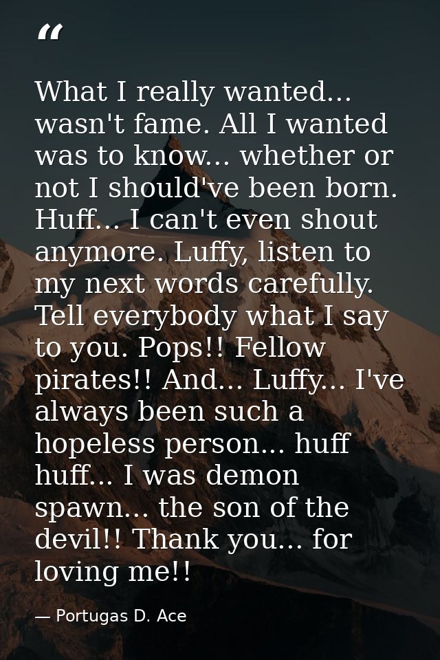 What I really wanted... wasn't fame. All I wanted was to know... whether or not I should've been born. Huff... I can't e — Portugas D. Ace