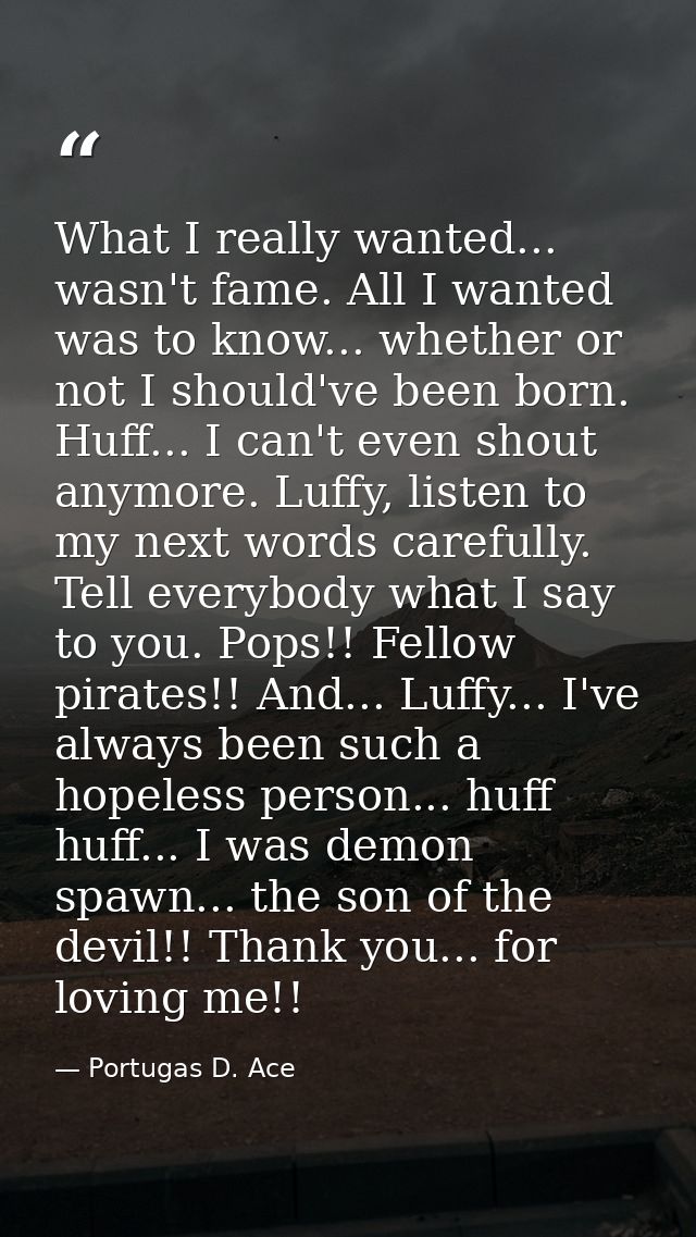 What I really wanted... wasn't fame. All I wanted was to know... whether or not I should've been born. Huff... I can't e — Portugas D. Ace