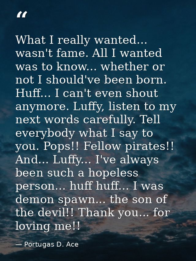 What I really wanted... wasn't fame. All I wanted was to know... whether or not I should've been born. Huff... I can't e — Portugas D. Ace