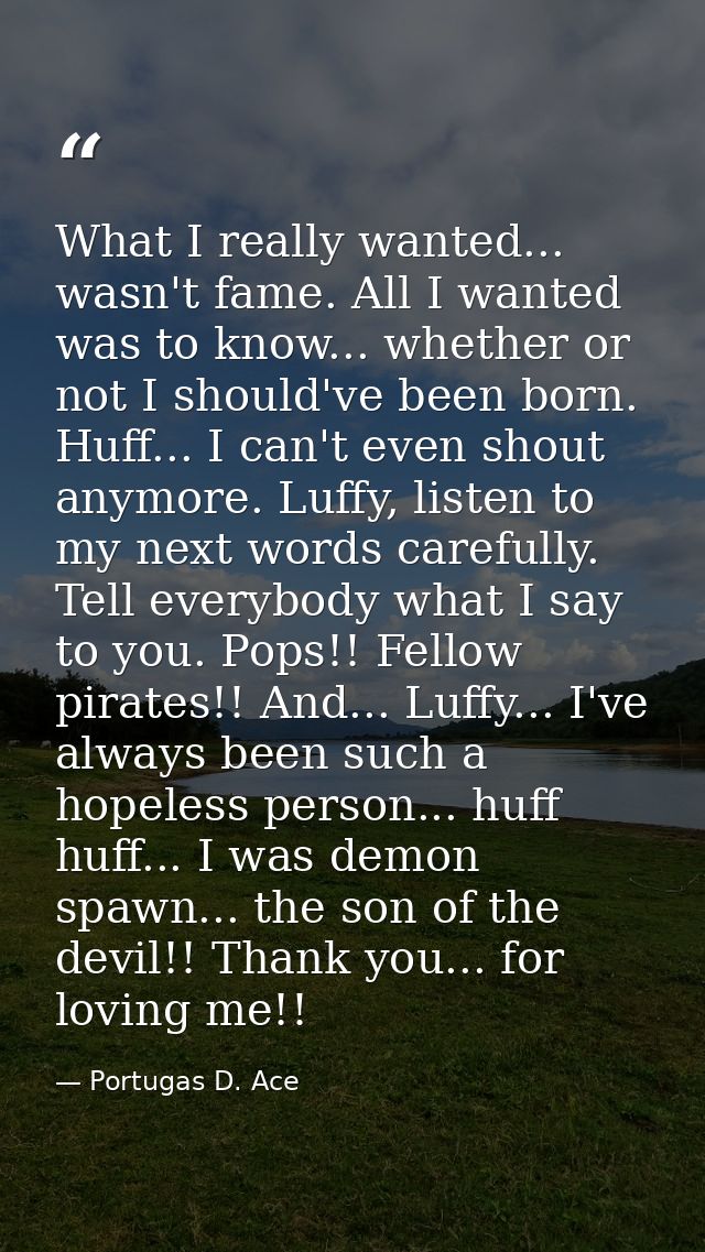 What I really wanted... wasn't fame. All I wanted was to know... whether or not I should've been born. Huff... I can't e — Portugas D. Ace