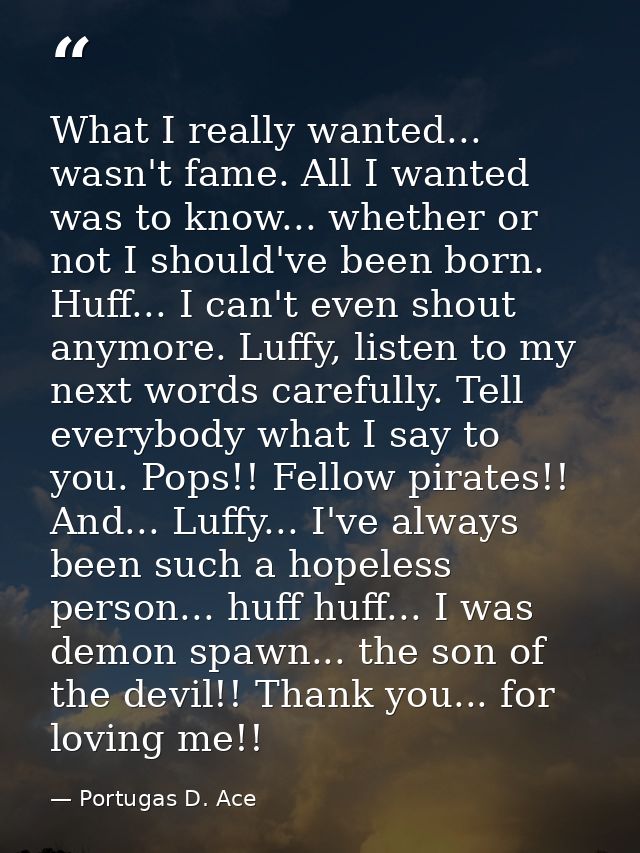 What I really wanted... wasn't fame. All I wanted was to know... whether or not I should've been born. Huff... I can't e — Portugas D. Ace