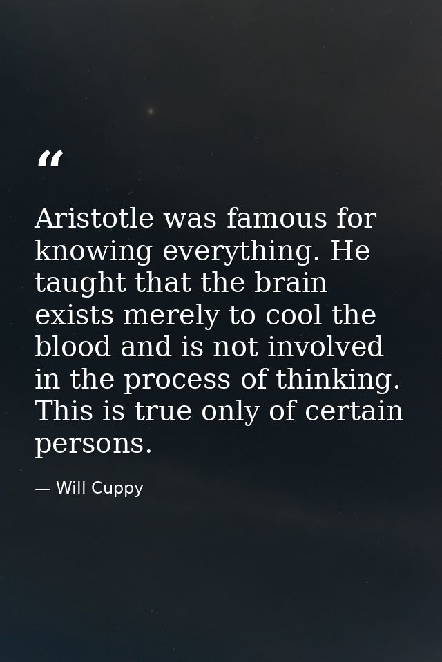 Aristotle was famous for knowing everything. He taught that the brain exists merely to cool the blood and is not involve — Will Cuppy