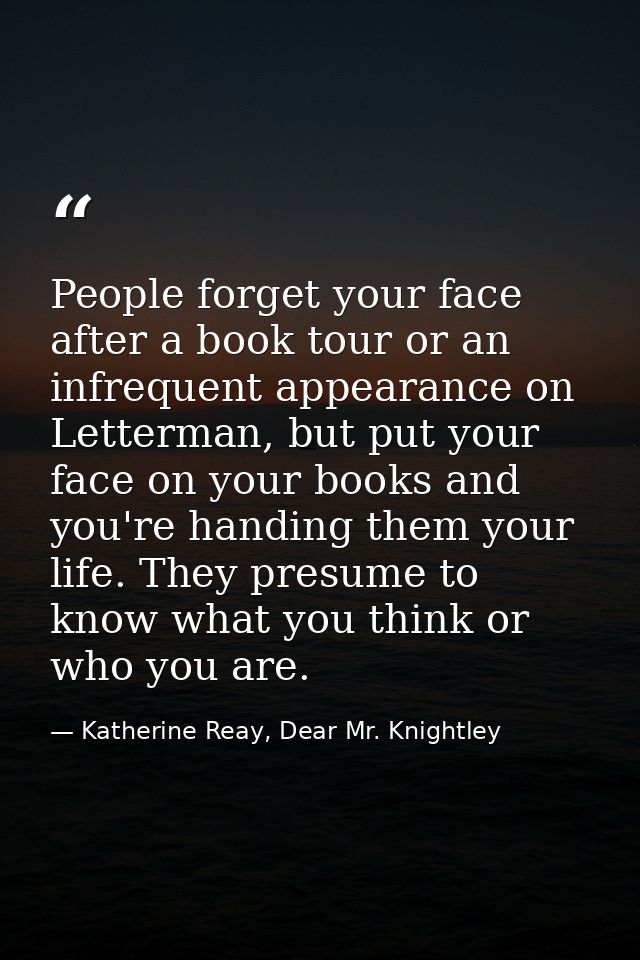 People forget your face after a book tour or an infrequent appearance on Letterman, but put your face on your books and  — Katherine Reay, Dear Mr. Knightley