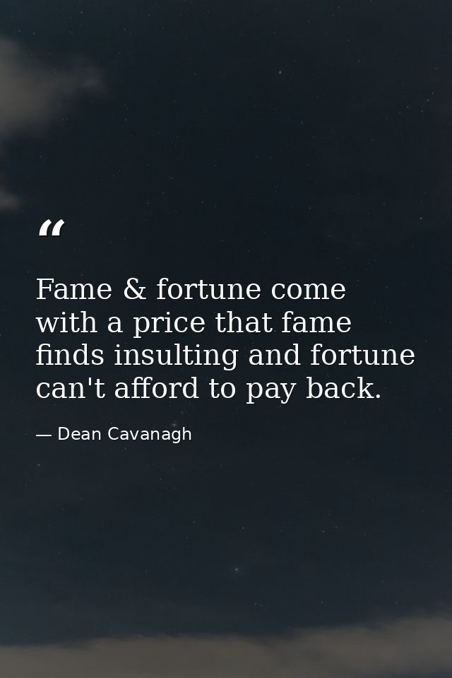 Fame & fortune come with a price that fame finds insulting and fortune can't afford to pay back. — Dean Cavanagh