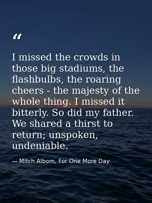 I missed the crowds in those big stadiums, the flashbulbs, the roaring cheers - the majesty of the whole thing. I missed — Mitch Albom, For One More Day