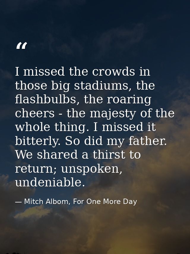 I missed the crowds in those big stadiums, the flashbulbs, the roaring cheers - the majesty of the whole thing. I missed — Mitch Albom, For One More Day