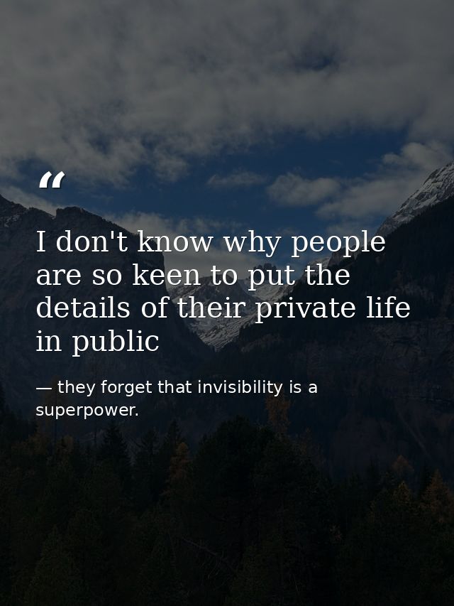 I don't know why people are so keen to put the details of their private life in public — they forget that invisibility is a superpower.