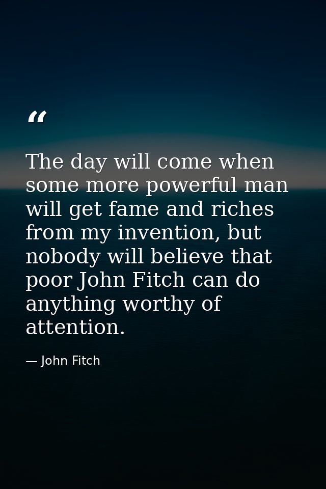 The day will come when some more powerful man will get fame and riches from my invention, but nobody will believe that p — John Fitch