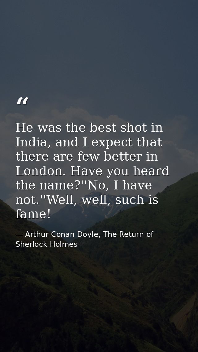 He was the best shot in India, and I expect that there are few better in London. Have you heard the name?''No, I have no — Arthur Conan Doyle, The Return of Sherlock Holmes