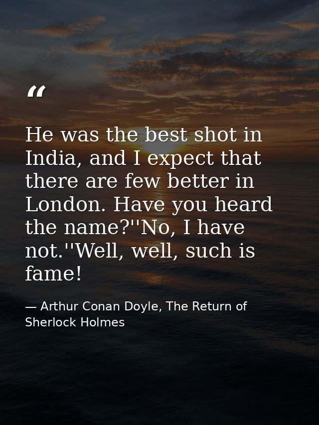 He was the best shot in India, and I expect that there are few better in London. Have you heard the name?''No, I have no — Arthur Conan Doyle, The Return of Sherlock Holmes