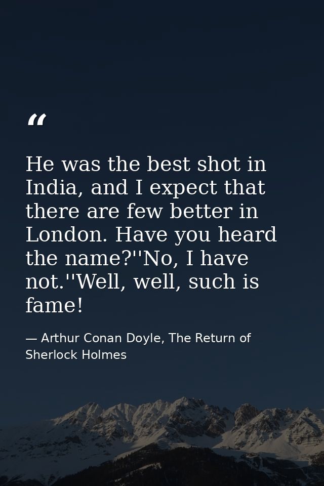 He was the best shot in India, and I expect that there are few better in London. Have you heard the name?''No, I have no — Arthur Conan Doyle, The Return of Sherlock Holmes