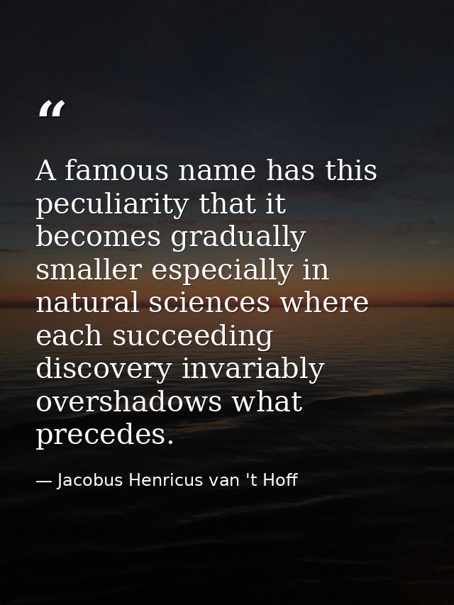 A famous name has this peculiarity that it becomes gradually smaller especially in natural sciences where each succeedin — Jacobus Henricus van 't Hoff