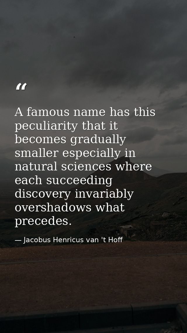 A famous name has this peculiarity that it becomes gradually smaller especially in natural sciences where each succeedin — Jacobus Henricus van 't Hoff
