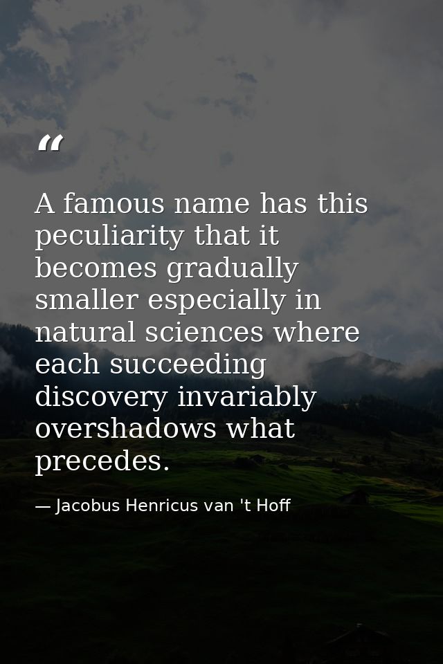 A famous name has this peculiarity that it becomes gradually smaller especially in natural sciences where each succeedin — Jacobus Henricus van 't Hoff