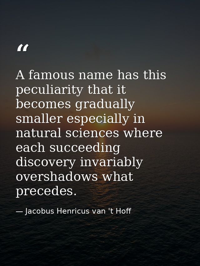 A famous name has this peculiarity that it becomes gradually smaller especially in natural sciences where each succeedin — Jacobus Henricus van 't Hoff