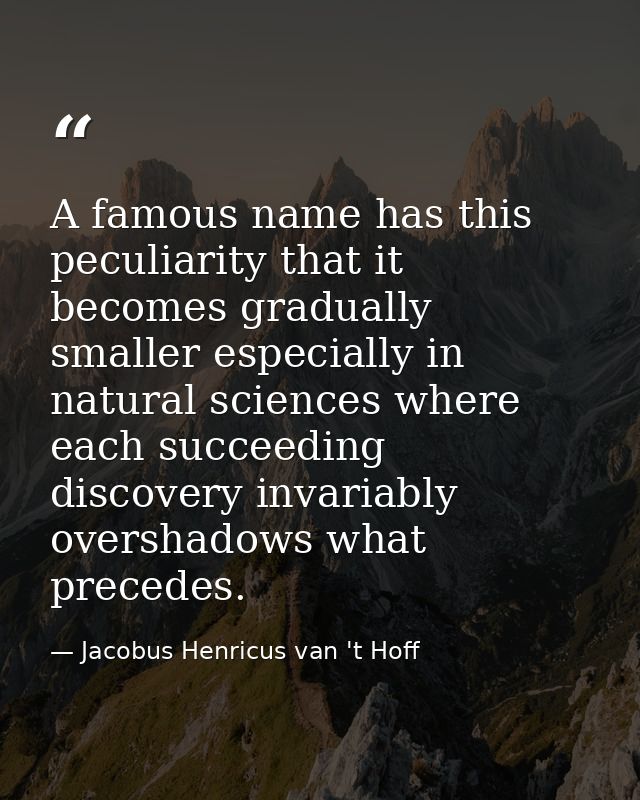A famous name has this peculiarity that it becomes gradually smaller especially in natural sciences where each succeedin — Jacobus Henricus van 't Hoff