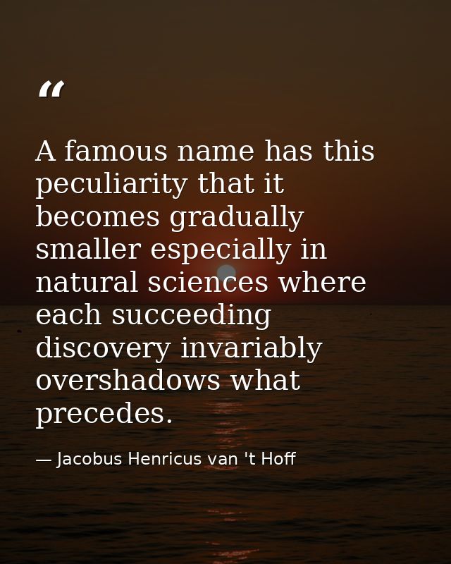A famous name has this peculiarity that it becomes gradually smaller especially in natural sciences where each succeedin — Jacobus Henricus van 't Hoff