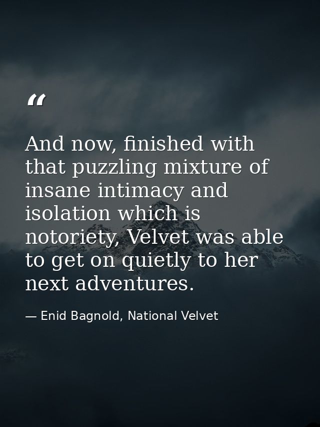 And now, finished with that puzzling mixture of insane intimacy and isolation which is notoriety, Velvet was able to get — Enid Bagnold, National Velvet