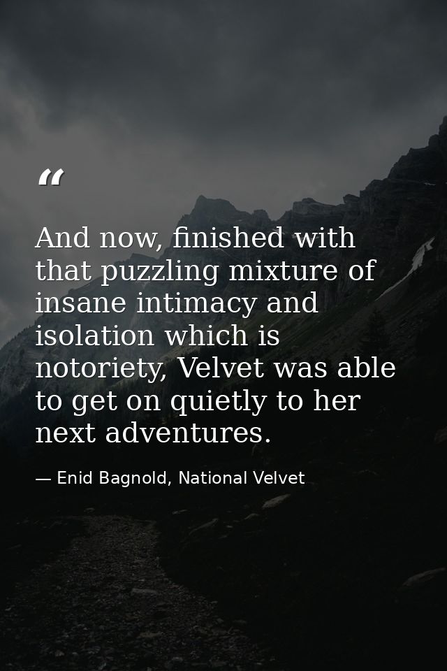 And now, finished with that puzzling mixture of insane intimacy and isolation which is notoriety, Velvet was able to get — Enid Bagnold, National Velvet