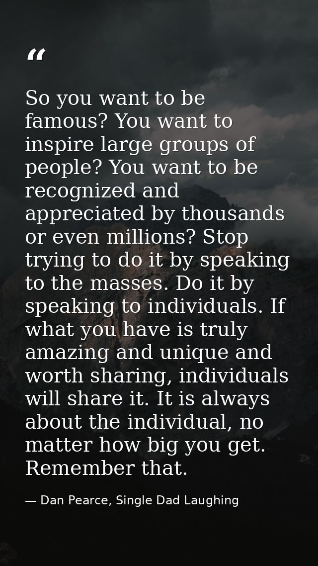 So you want to be famous? You want to inspire large groups of people? You want to be recognized and appreciated by thous — Dan Pearce, Single Dad Laughing