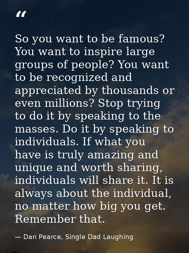 So you want to be famous? You want to inspire large groups of people? You want to be recognized and appreciated by thous — Dan Pearce, Single Dad Laughing
