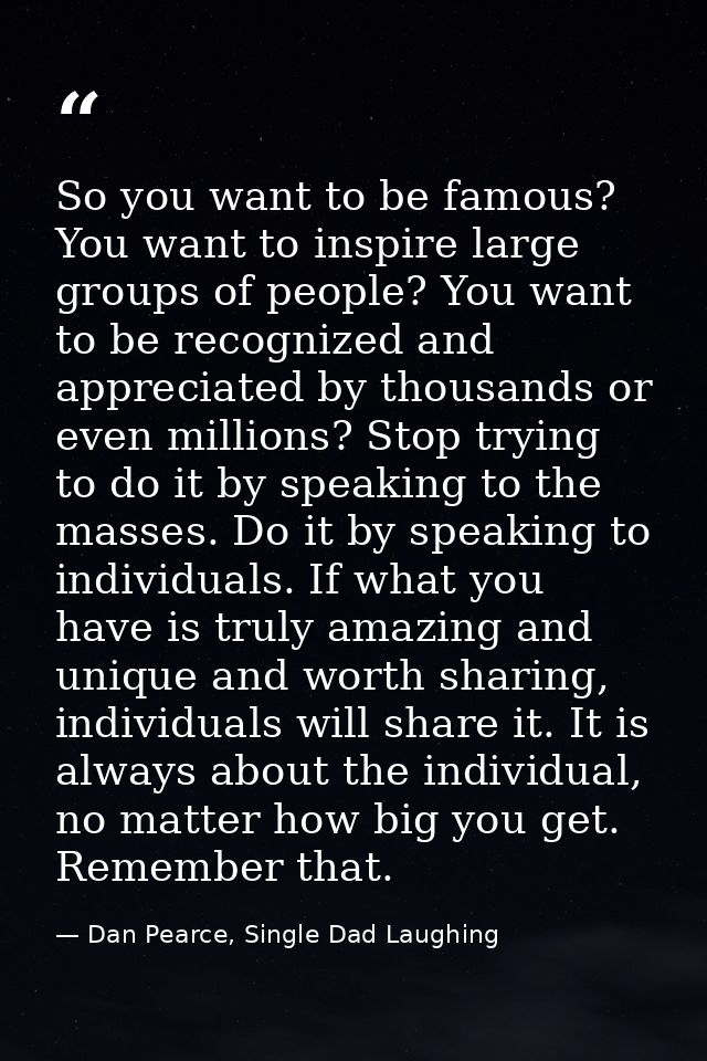 So you want to be famous? You want to inspire large groups of people? You want to be recognized and appreciated by thous — Dan Pearce, Single Dad Laughing