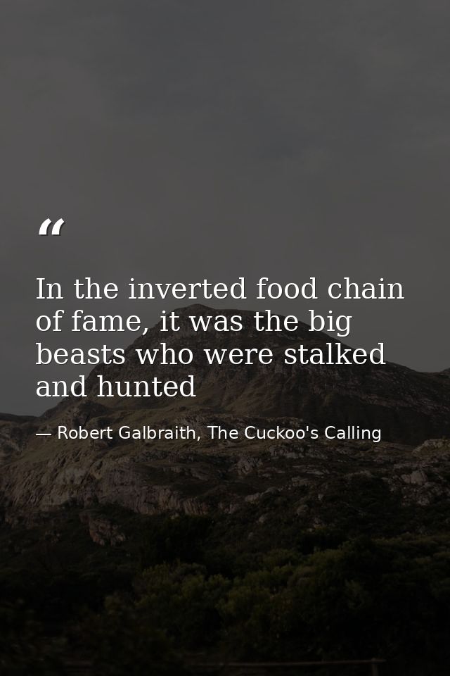 In the inverted food chain of fame, it was the big beasts who were stalked and hunted — Robert Galbraith, The Cuckoo's Calling