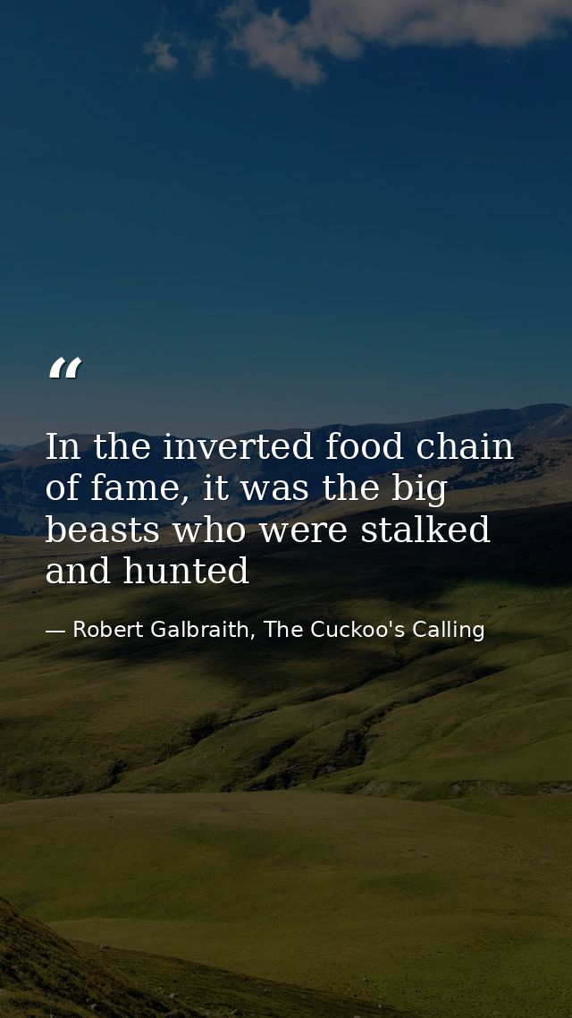 In the inverted food chain of fame, it was the big beasts who were stalked and hunted — Robert Galbraith, The Cuckoo's Calling