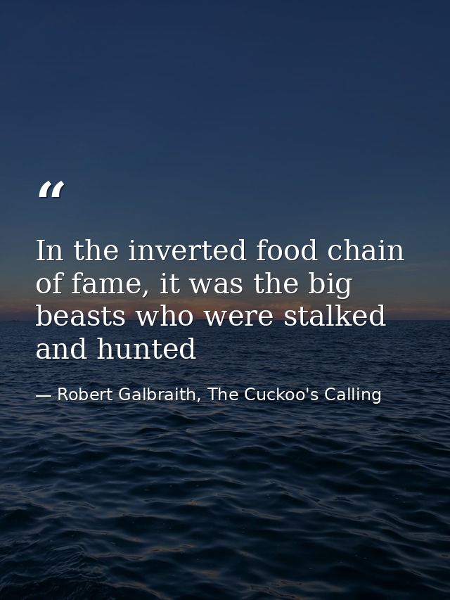 In the inverted food chain of fame, it was the big beasts who were stalked and hunted — Robert Galbraith, The Cuckoo's Calling