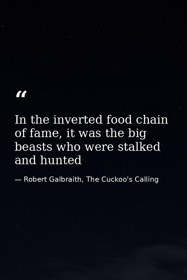 In the inverted food chain of fame, it was the big beasts who were stalked and hunted — Robert Galbraith, The Cuckoo's Calling