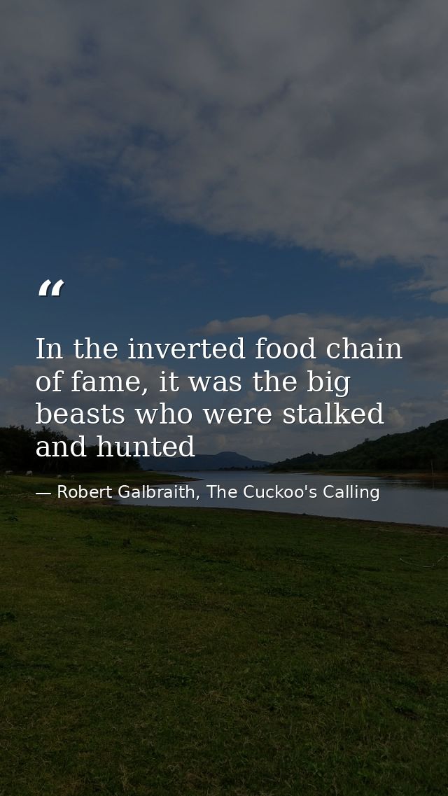 In the inverted food chain of fame, it was the big beasts who were stalked and hunted — Robert Galbraith, The Cuckoo's Calling