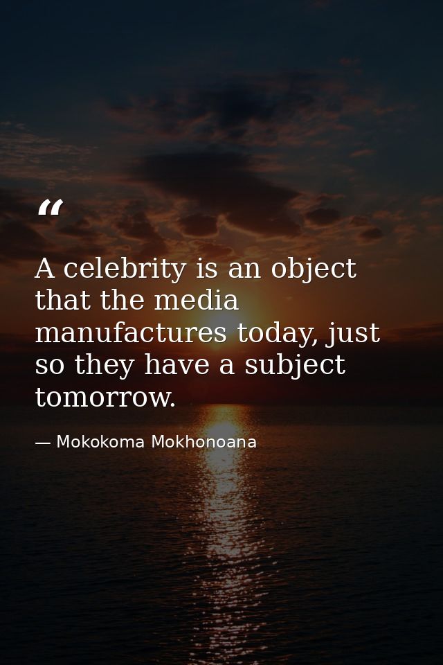 A celebrity is an object that the media manufactures today, just so they have a subject tomorrow. — Mokokoma Mokhonoana
