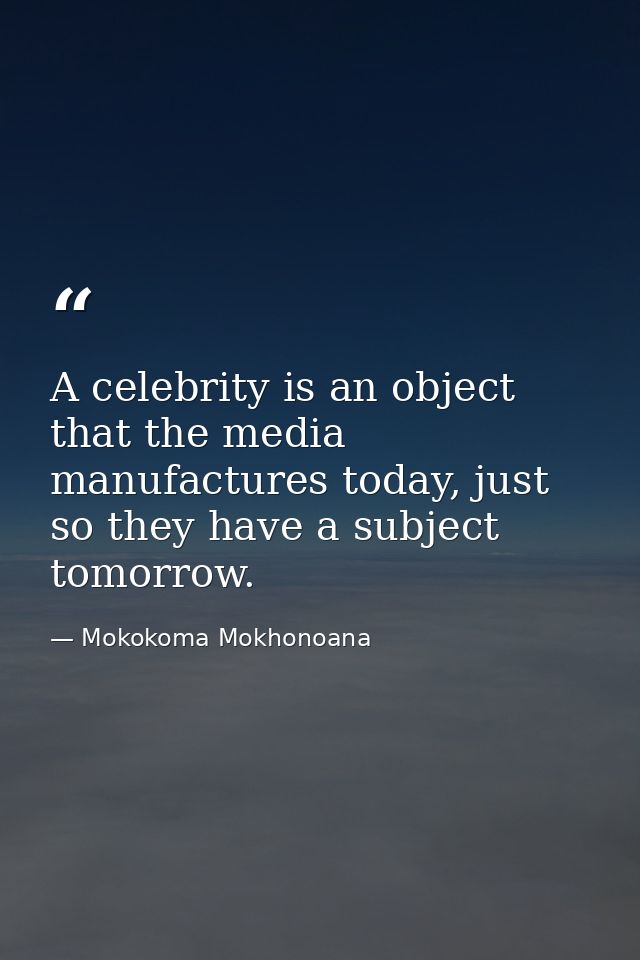 A celebrity is an object that the media manufactures today, just so they have a subject tomorrow. — Mokokoma Mokhonoana