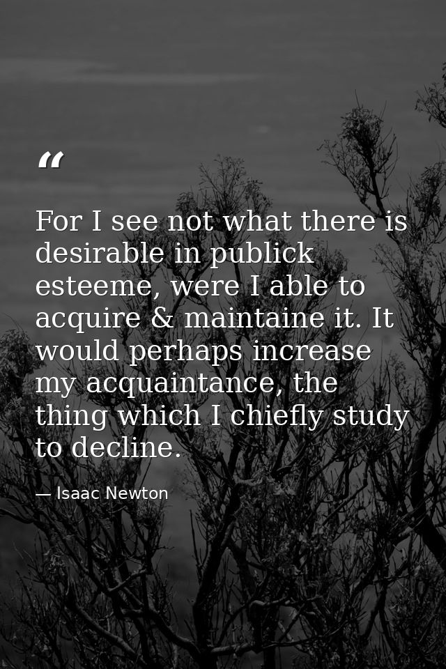 For I see not what there is desirable in publick esteeme, were I able to acquire & maintaine it. It would perhaps increa — Isaac Newton