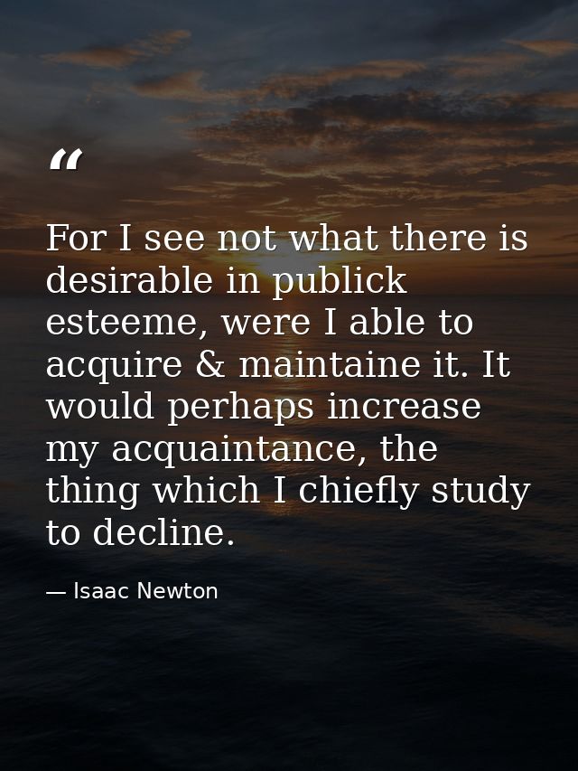 For I see not what there is desirable in publick esteeme, were I able to acquire & maintaine it. It would perhaps increa — Isaac Newton