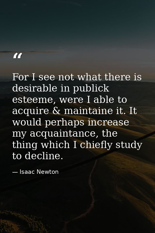 For I see not what there is desirable in publick esteeme, were I able to acquire & maintaine it. It would perhaps increa — Isaac Newton